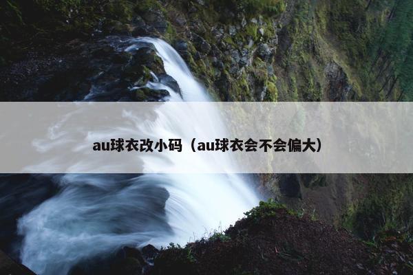 au球衣改小码（au球衣会不会偏大）