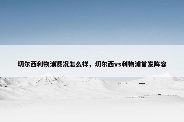切尔西利物浦赛况怎么样，切尔西vs利物浦首发阵容