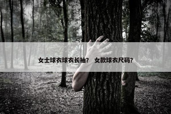 女士球衣球衣长袖？ 女款球衣尺码？