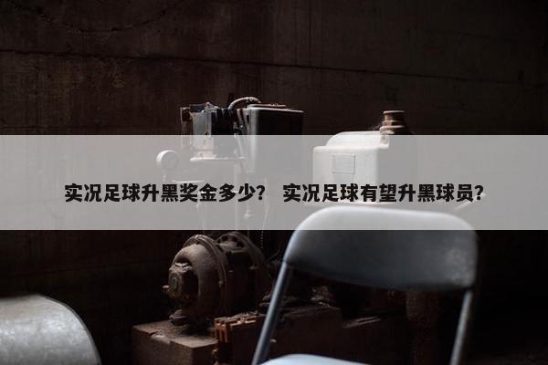 实况足球升黑奖金多少？ 实况足球有望升黑球员？