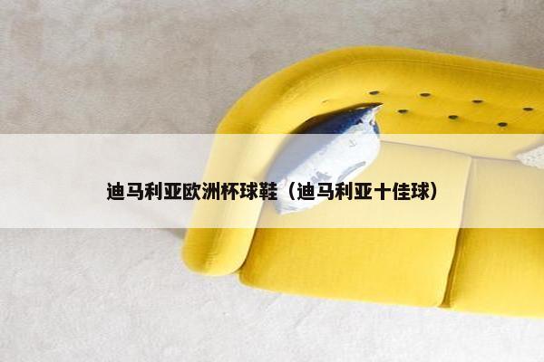 迪马利亚欧洲杯球鞋（迪马利亚十佳球）