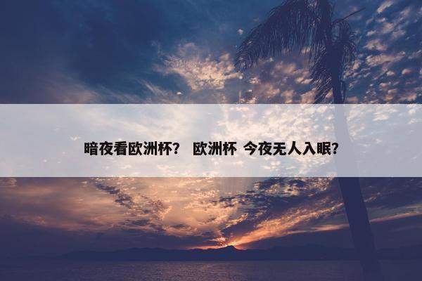 暗夜看欧洲杯？ 欧洲杯 今夜无人入眠？