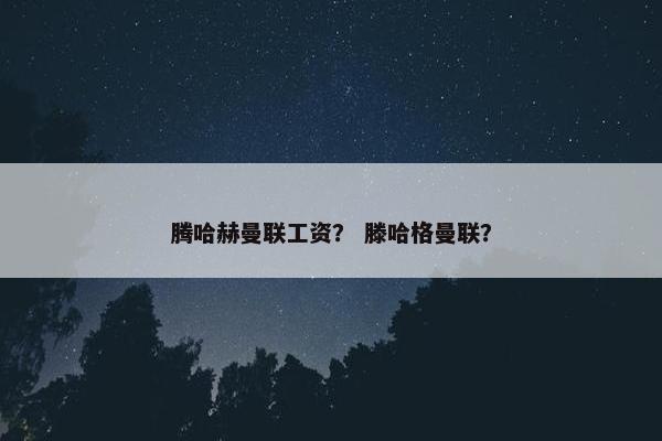 腾哈赫曼联工资？ 滕哈格曼联？