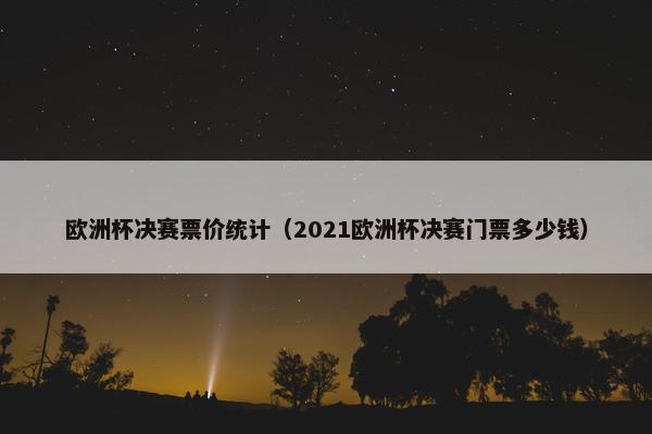 欧洲杯决赛票价统计（2021欧洲杯决赛门票多少钱）