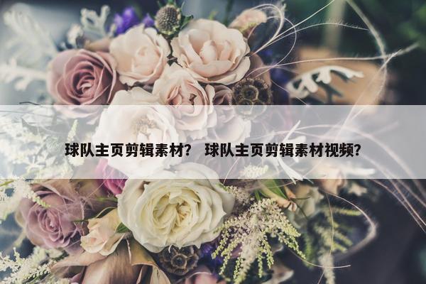 球队主页剪辑素材？ 球队主页剪辑素材视频？