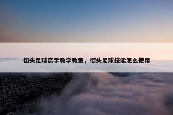街头足球高手教学教案,街头足球技能怎么使用 街头足球高手教学教案,街头足球技能怎么使用