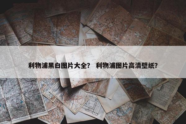 利物浦黑白图片大全？ 利物浦图片高清壁纸？