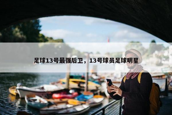 足球13号最强后卫，13号球员足球明星