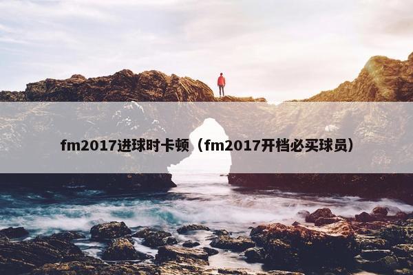 fm2017进球时卡顿（fm2017开档必买球员）