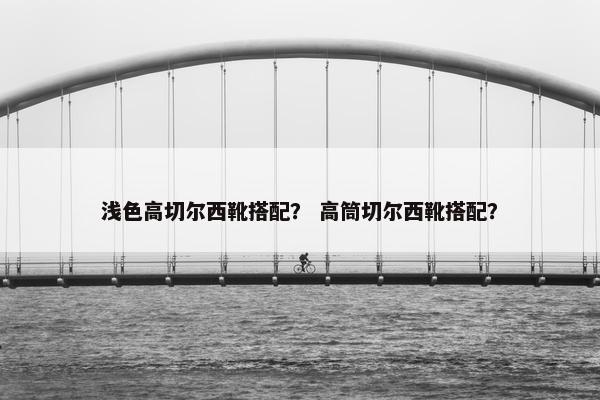 浅色高切尔西靴搭配？ 高筒切尔西靴搭配？