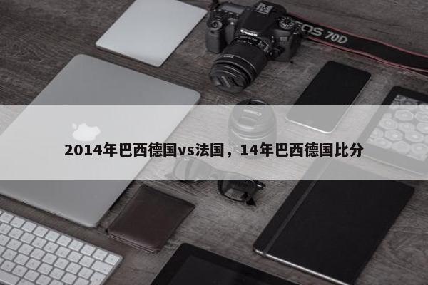 2014年巴西德国vs法国，14年巴西德国比分