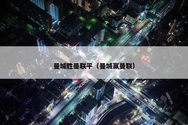 曼城胜曼联平（曼城赢曼联）