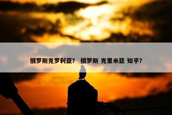 俄罗斯克罗利亚？ 俄罗斯 克里米亚 知乎？