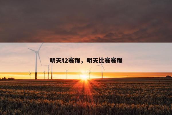 明天t2赛程，明天比赛赛程