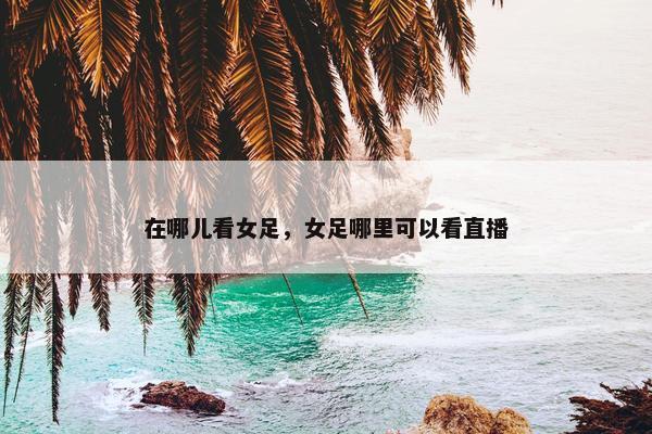 在哪儿看女足，女足哪里可以看直播