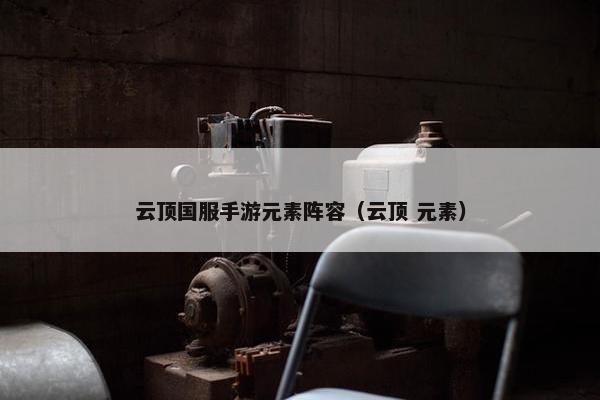 云顶国服手游元素阵容（云顶 元素）