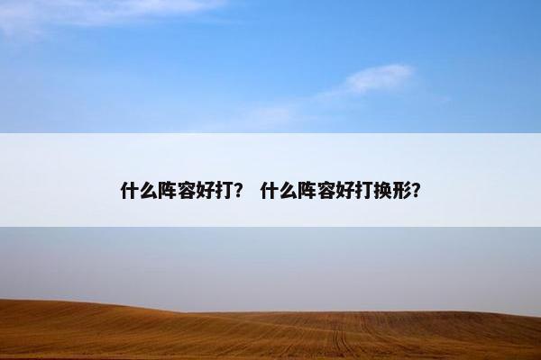 什么阵容好打？ 什么阵容好打换形？