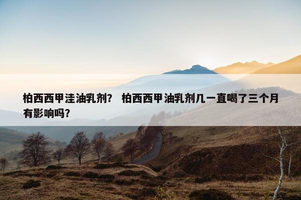 柏西西甲洼油乳剂？ 柏西西甲油乳剂几一直喝了三个月有影响吗？