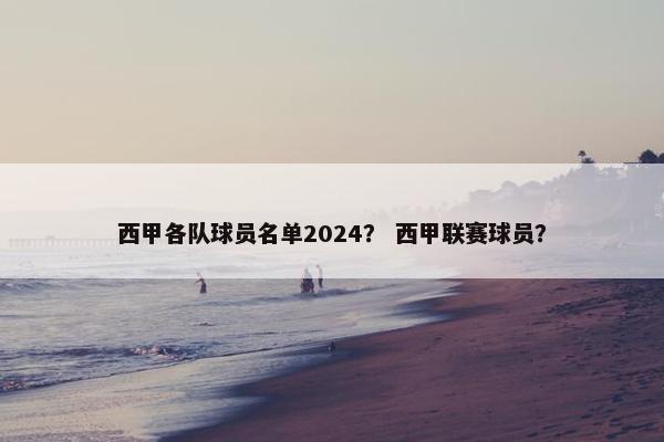 西甲各队球员名单2024？ 西甲联赛球员？