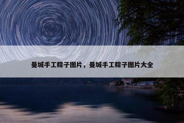 曼城手工粽子图片，曼城手工粽子图片大全