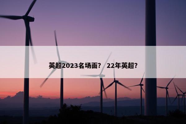 英超2023名场面？ 22年英超？