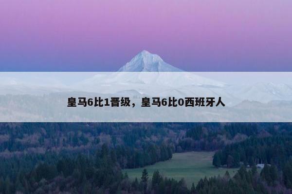 皇马6比1晋级，皇马6比0西班牙人