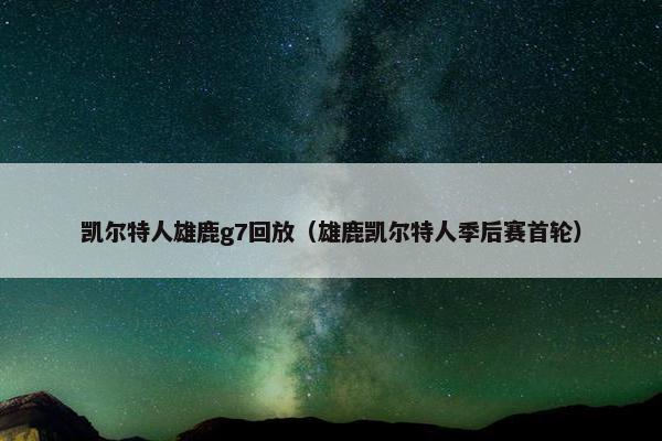凯尔特人雄鹿g7回放（雄鹿凯尔特人季后赛首轮）