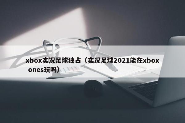 xbox实况足球独占（实况足球2021能在xbox ones玩吗）