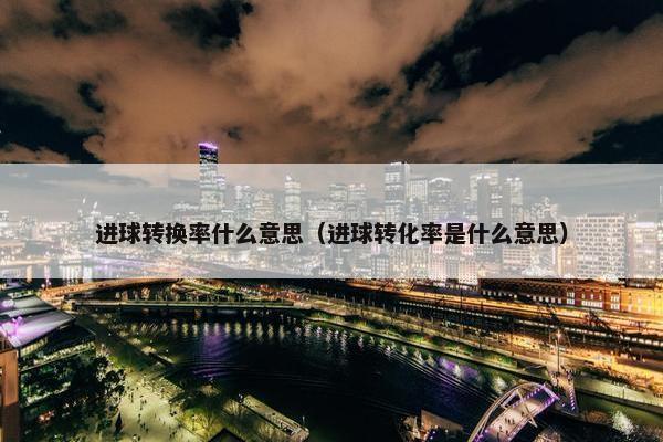 进球转换率什么意思（进球转化率是什么意思）