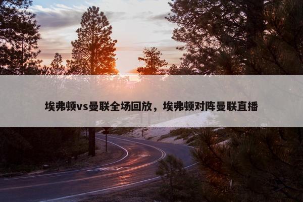 埃弗顿vs曼联全场回放，埃弗顿对阵曼联直播