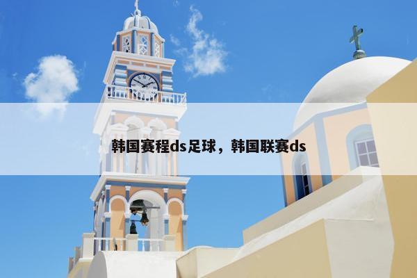 韩国赛程ds足球，韩国联赛ds
