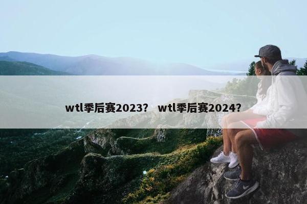 wtl季后赛2023？ wtl季后赛2024？