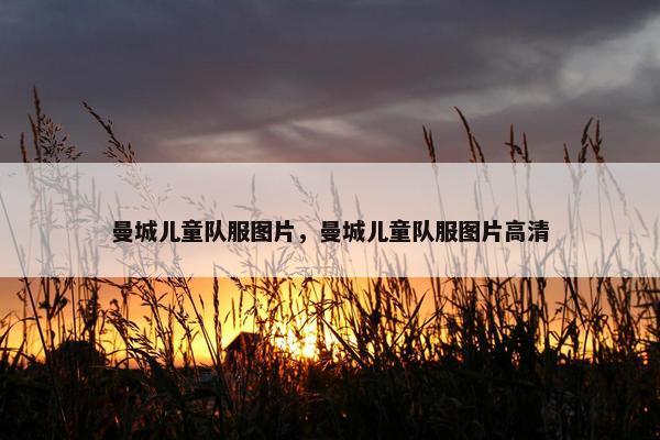 曼城儿童队服图片，曼城儿童队服图片高清