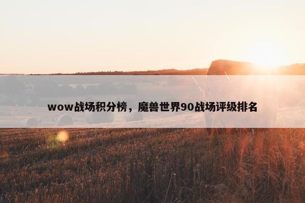 wow战场积分榜，魔兽世界90战场评级排名