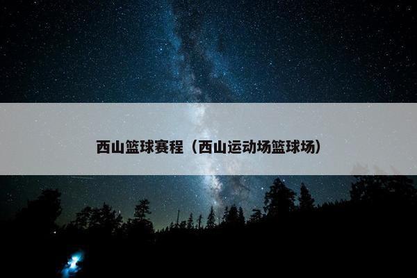 西山篮球赛程（西山运动场篮球场）