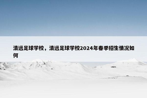 清远足球学校，清远足球学校2024年春季招生情况如何