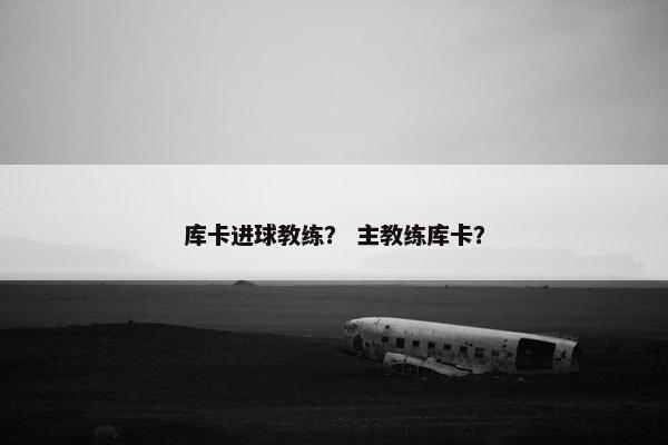 库卡进球教练？ 主教练库卡？