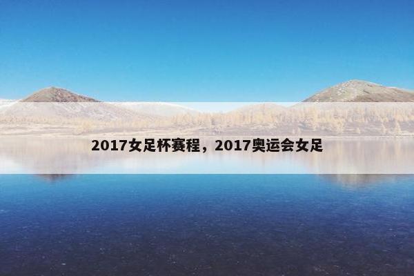 2017女足杯赛程，2017奥运会女足