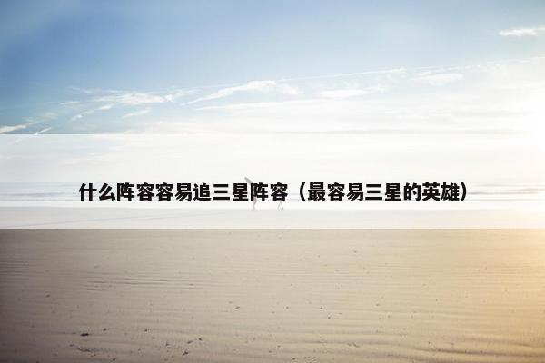 什么阵容容易追三星阵容（最容易三星的英雄）