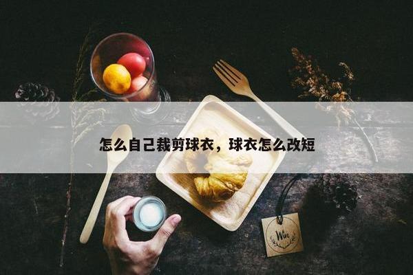 怎么自己裁剪球衣，球衣怎么改短