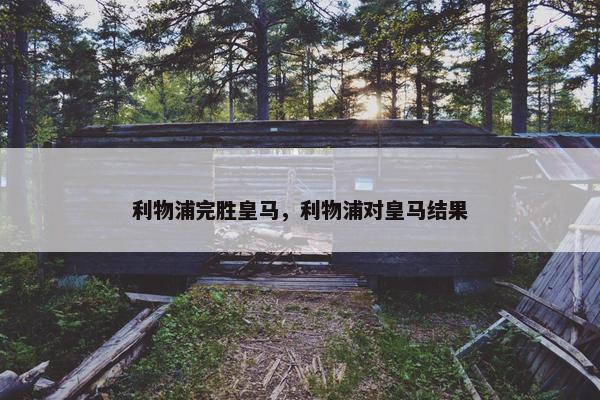 利物浦完胜皇马，利物浦对皇马结果