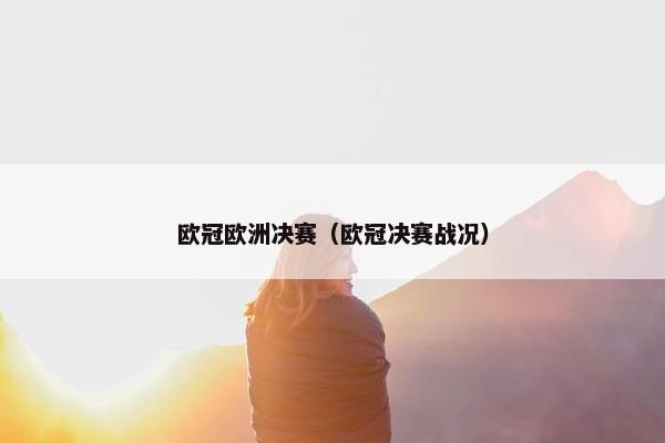 欧冠欧洲决赛（欧冠决赛战况）