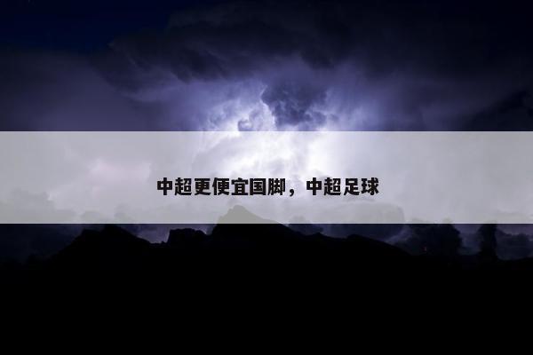 中超更便宜国脚，中超足球