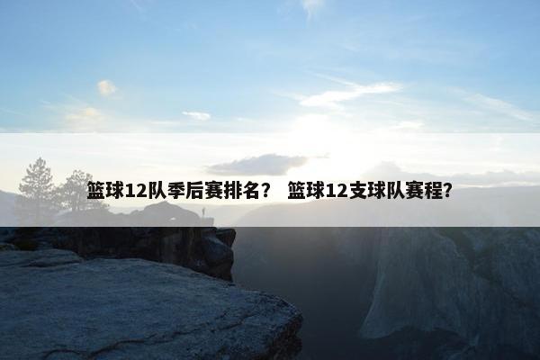 篮球12队季后赛排名？ 篮球12支球队赛程？