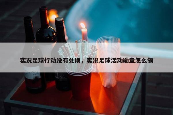 实况足球行动没有兑换，实况足球活动勋章怎么领