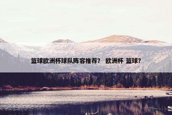 篮球欧洲杯球队阵容推荐？ 欧洲杯 篮球？