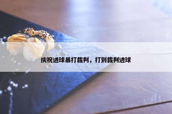 庆祝进球暴打裁判，打到裁判进球