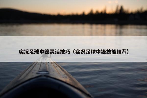 实况足球中锋灵活技巧（实况足球中锋技能推荐）