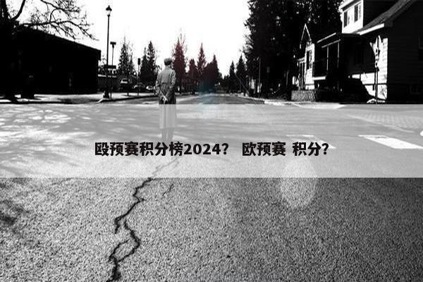 殴预赛积分榜2024？ 欧预赛 积分？