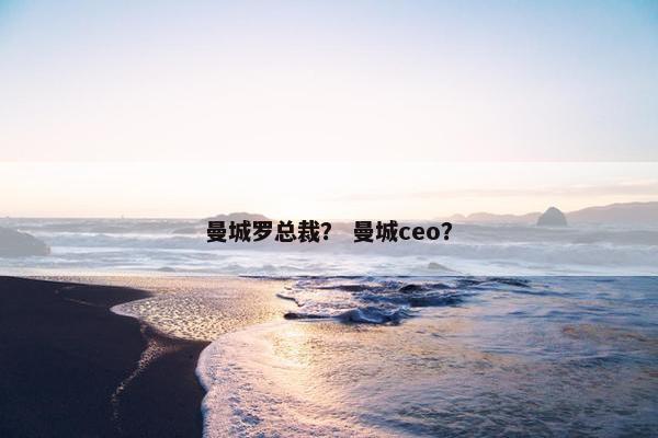 曼城罗总裁？ 曼城ceo？